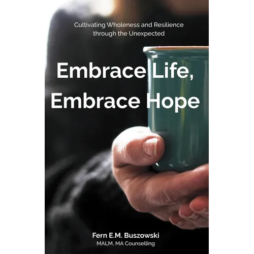 Embrace Life, Embrace Hope: Cultivating Wholeness and Resilience through the Unexpected