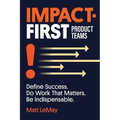 Impact-first Product Teams: Define Success. Do Work That Matters. Be Indispensable.