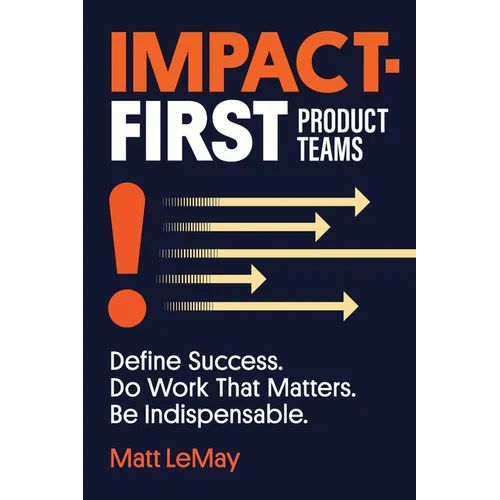 Impact-first Product Teams: Define Success. Do Work That Matters. Be Indispensable.