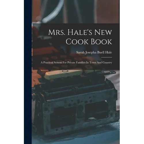 Mrs. Hale's New Cook Book: A Practical System For Private Families In Town And Country