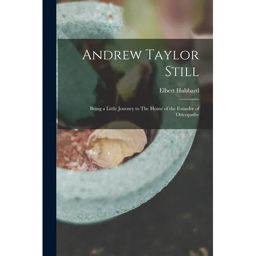 Andrew Taylor Still: Being a Little Journey to The Home of the Founder of Osteopathy