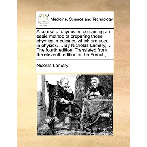 A course of chymistry: containing an easie method of preparing those chymical medicines which are used in physick. ... By Nicholas Lemery, ..