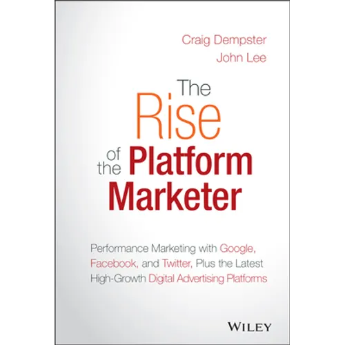The Rise of the Platform Marketer: Performance Marketing with Google, Facebook, and Twitter, Plus the Latest High-Growth Digital Advertising Platforms