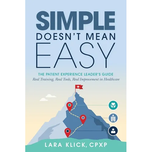 Simple Doesn't Mean Easy: The Patient Experience Leader's Guide: Real Training, Real Tools, Real Improvement in Healthcare