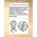 Linear Perspective: Or, a New Method of Representing Justly All Manner of Objects as They Appear to the Eye in All Situations. ... by Brook Taylor, ..