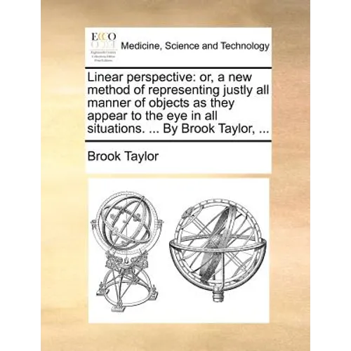 Linear Perspective: Or, a New Method of Representing Justly All Manner of Objects as They Appear to the Eye in All Situations. ... by Brook Taylor, ..