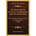 The Divine Rule Of Prayer Or Considerations Upon The Lord's Prayer: With Various Forms Of Analysis And Paraphrase (1866)