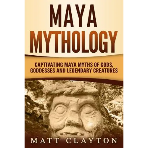 Maya Mythology: Captivating Maya Myths of Gods, Goddesses and Legendary Creatures