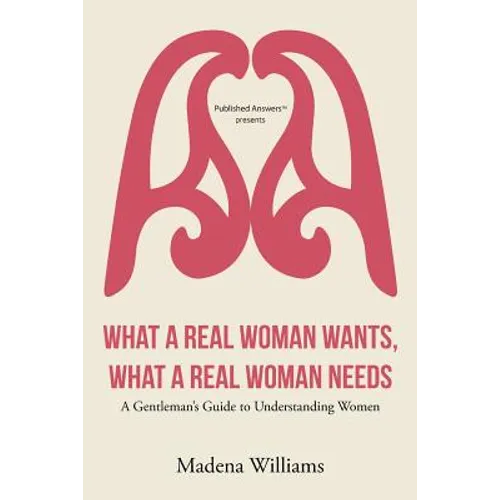 What a Real Woman Wants, What a Real Woman Needs: A Gentleman's Guide to Understanding Women