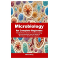 Microbiology for Complete Beginners: The Definitive Guide to Understanding Microorganisms and the Role of Microbes in Earth's Ecosystem