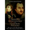 Tadeusz Kosciuszko and Casimir Pulaski: The Lives of the Revolutionary War's Most Famous Polish Officers