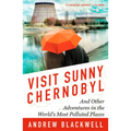 Visit Sunny Chernobyl: And Other Adventures in the World's Most Polluted Places