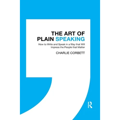 The Art of Plain Speaking: How to Write and Speak in a Way That Will Impress the People That Matter