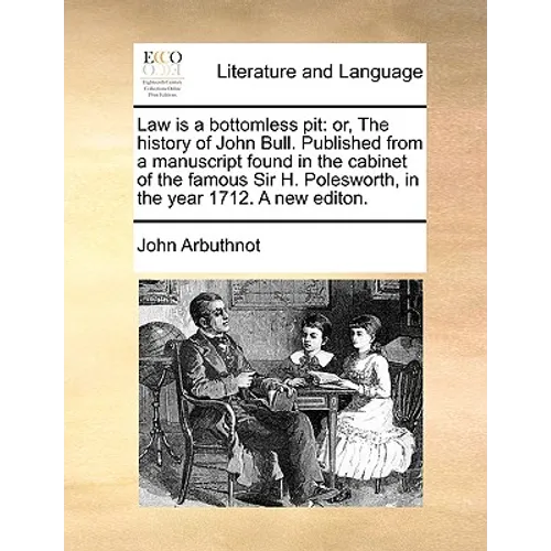 Law Is a Bottomless Pit: Or, the History of John Bull. Published from a Manuscript Found in the Cabinet of the Famous Sir H. Polesworth, in the