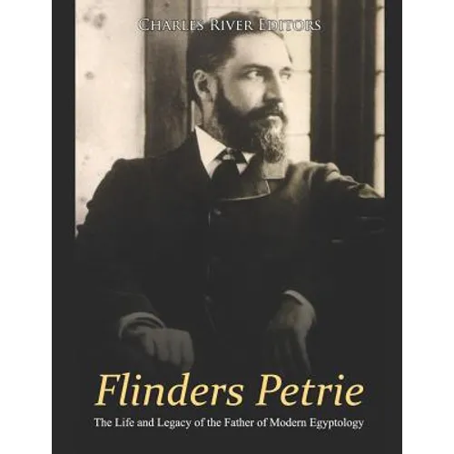 Flinders Petrie: The Life and Legacy of the Father of Modern Egyptology