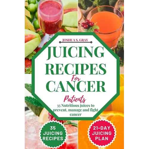 Juicing Recipes For Cancer Patients: 35 Nutritious Juices to prevent, manage and fight cancer