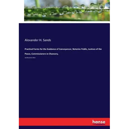 Practical Forms for the Guidance of Conveyancer, Notaries Public, Justices of the Peace, Commissioners in Chancery,: and Business Men