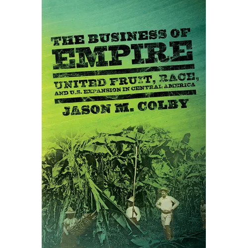 The Business of Empire: United Fruit, Race, and U.S. Expansion in Central America