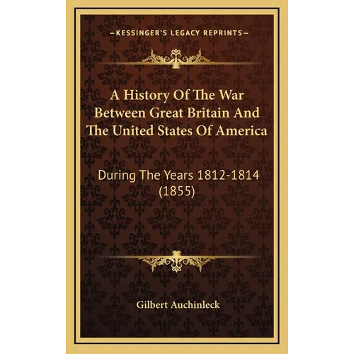 A History Of The War Between Great Britain And The United States Of America: During The Years 1812-1814 (1855)