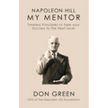 My Mentor Napoleon Hill: Timeless Principles to Take Your Success to the Next Level