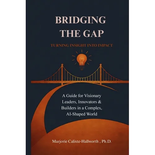 Bridging the Gap: Turning Insight Into Impact: A Guide for Visionary Leaders, Innovators & Builders in a Complex, AI-Shaped World