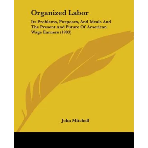 Organized Labor: Its Problems, Purposes, And Ideals And The Present And Future Of American Wage Earners (1903)