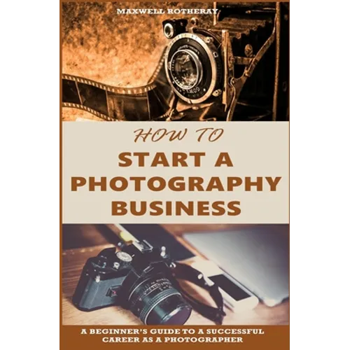 How to Start a Photography Business: A Beginner's Guide to A Successful Career as A Photographer