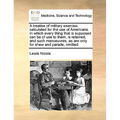 A Treatise of Military Exercise, Calculated for the Use of Americans. in Which Every Thing That Is Supposed Can Be of Use to Them, Is Retained, and Su