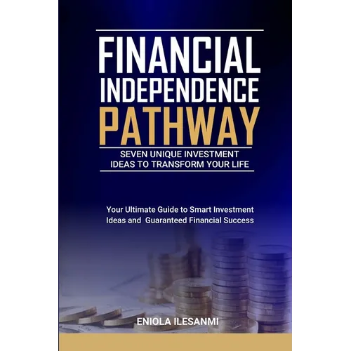 Financial Independence Pathway: Seven Unique Investment Ideas to Transform Your Life: Your Ultimate Guide to Smart Investments Ideas and Guaranteed Fi