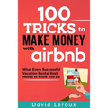 100 Tricks to Make Money with Airbnb: What Every Successful Vacation Rental Host Needs to Know and Do
