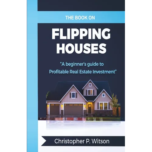 The Book on Flipping Houses: A Beginner's Guide to Profitable Real Estate Investment