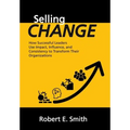 Selling Change: How Successful Leaders Use Impact, Influence, and Consistency to Transform Their Organizations