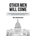 Other Men Will Come: How the Military-Industrial Complex Gained Control of the U.S. Government