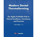 Modern Dental Thermoforming: The Highly Profitable Path to Clinical Excellence, Consistency and Precision
