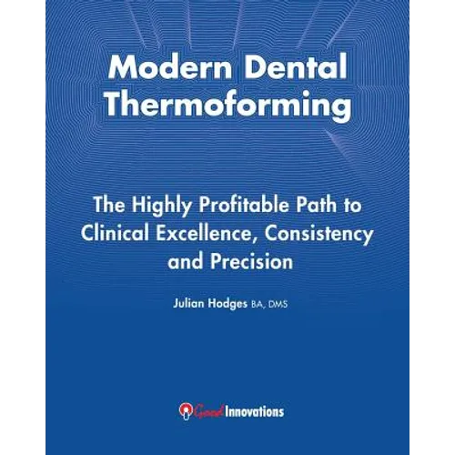 Modern Dental Thermoforming: The Highly Profitable Path to Clinical Excellence, Consistency and Precision