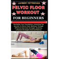Pelvic Floor Workout for Beginners: Revitalize Your Foundation, Unlocking The Secrets To Pelvic Floor Wellness Through Effective Exercises Strength, S