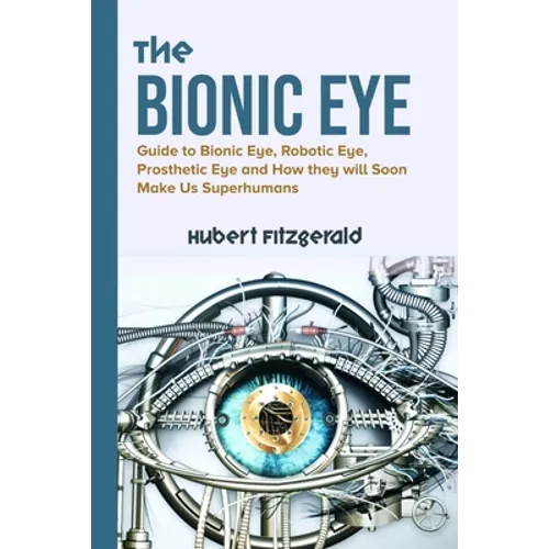 The Bionic Eye: Guide to Bionic Eye, Robotic Eye, Prosthetic Eye and How they will Soon Make Us Superhumans