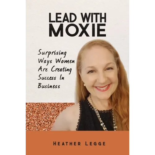 Lead With Moxie: Surprising Ways Women Are Creating Success in Business