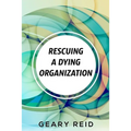 Rescuing A Dying Organization: Learn how to save your organization from an untimely demise with this new book by business educator Geary Reid