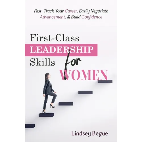 First-Class Leadership Skills for Women: Fast-Track Your Career, Easily Negotiate Advancement, & Build Confidence