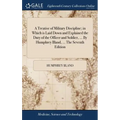 A Treatise of Military Discipline; in Which is Laid Down and Explained the Duty of the Officer and Soldier, ... By Humphrey Bland, ... The Seventh Edi