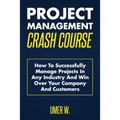 Project Management Crash Course: How To Successfully Manage Projects In Any Industry And Win Over Your Company And Customers