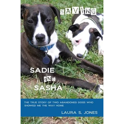 Saving Sadie and Sasha: The true story of two abandoned dogs who showed me the way home.