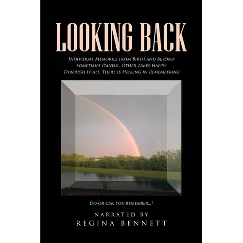 Looking Back: Individual Memories from Birth and Beyond Sometimes Painful, Other Times Happy! Through It All, There Is Healing in Remembering Do or ca