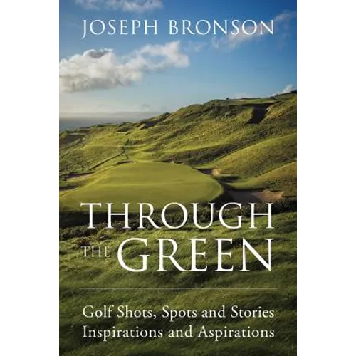 Through the Green: Golf Shots, Spots and Stories Inspirations and Aspirations
