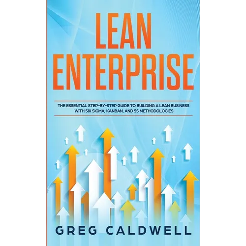 Lean Enterprise: The Essential Step-by-Step Guide to Building a Lean Business with Six Sigma, Kanban, and 5S Methodologies (Lean Guides with Scrum, Sp