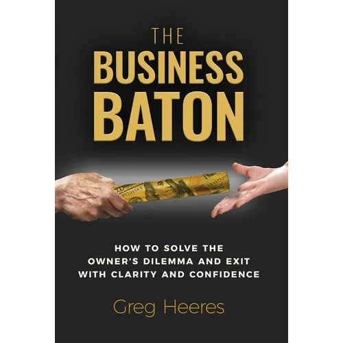 The Business Baton: How to Solve the Owner's Dilemma and Exit with Clarity and Confidence