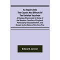 An Inquiry into the Causes and Effects of the Variolae Vaccinae; A Disease Discovered in Some of the Western Counties of England, Particularly Glouces