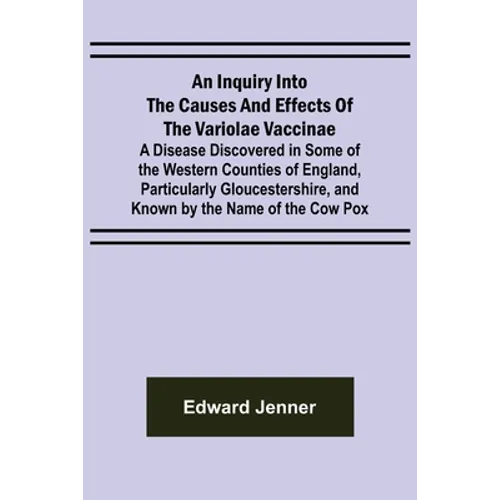 An Inquiry into the Causes and Effects of the Variolae Vaccinae; A Disease Discovered in Some of the Western Counties of England, Particularly Glouces
