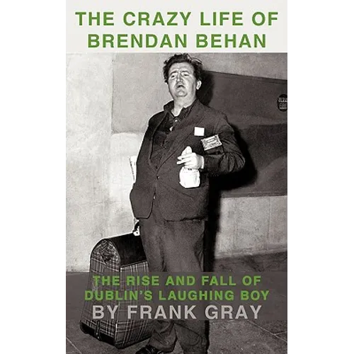 The Crazy Life of Brendan Behan: The Rise and Fall of Dublin's Laughing Boy